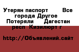 Утерян паспорт.  . - Все города Другое » Потеряли   . Дагестан респ.,Кизилюрт г.